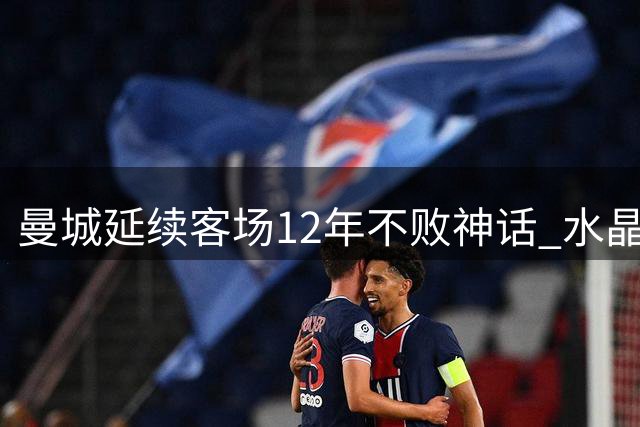 曼城延续客场12年不败神话 水晶宫再成手下败将