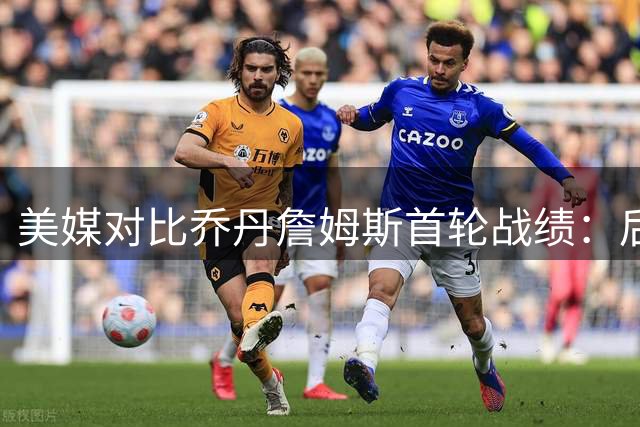 美媒对比乔丹詹姆斯首轮战绩：后者保持不败纪录